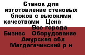  Станок для изготовление стеновых блоков с высокими качествами › Цена ­ 311 592 799 - Все города Бизнес » Оборудование   . Амурская обл.,Магдагачинский р-н